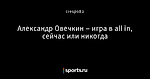 Александр Овечкин – игра в all in, сейчас или никогда