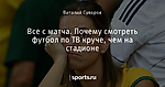 Все с матча. Почему смотреть футбол по ТВ круче, чем на стадионе