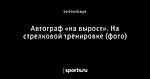 Автограф «на вырост». На стрелковой тренировке (фото)