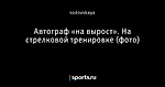 Автограф «на вырост».  На стрелковой тренировке (фото)