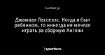 Джамаал Ласселлс. Когда я был ребенком, то никогда не мечтал играть за сборную Англии