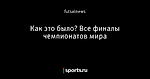 Как это было? Все финалы чемпионатов мира