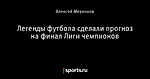 Легенды футбола сделали прогноз на финал Лиги чемпионов