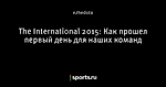 The International 2015: Как прошел первый день для наших команд