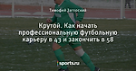 Крутой. Как начать профессиональную футбольную карьеру в 43 и закончить в 58