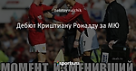 Дебют Криштиану Роналду за МЮ