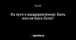 На пути к выздоровлению: быть или не быть Осло?