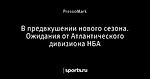 В предвкушении нового сезона. Ожидания от Атлантического дивизиона НБА