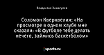 Соломон Кверквелия: «На просмотре в одном клубе мне сказали: «В футболе тебе делать нечего, займись баскетболом»