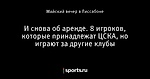 И снова об аренде. 8 игроков, которые принадлежат ЦСКА, но играют за другие клубы