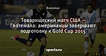 Товарищеский матч США – Гватемала: американцы завершают подготовку к Gold Cup 2015