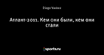 Атлант-2011. Кем они были, кем они стали