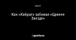 Как «Кайрат» забивал «Црвене Звезде»