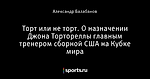 Торт или не торт. О назначении Джона Тортореллы главным тренером сборной США на Кубке мира