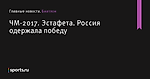 Россия одержала победу, ЧМ-2017, Эстафета - Биатлон - Sports.ru