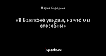 «В Бангкоке увидим, на что мы способны»