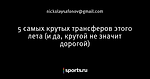 5 самых крутых трансферов этого лета (и да, крутой не значит дорогой)