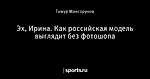 Эх, Ирина. Как российская модель выглядит без фотошопа