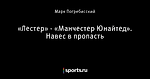 «Лестер» - «Манчестер Юнайтед». Навес в пропасть