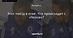 Этот поезд в огне. Что происходит с «Челси»?