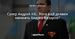 Супер Андрей XXL. Кого ещё должен наказать Андрей Назаров?