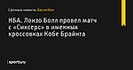 Лонзо Болл провел матч с «Сиксерс» в именных кроссовках Кобе Брайнта, НБА - Баскетбол - Sports.ru