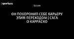 ОН ПОХОРОНИЛ СЕБЕ КАРЬЕРУ ЭТИМ ПЕРЕХОДОМ | САГА О КАРРАСКО