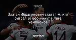 Златан Ибрагимович стал 13-м, кто сыграл 10 000 минут в Лиге чемпионов