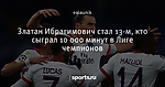 Златан Ибрагимович стал 13-м, кто сыграл 10 000 минут в Лиге чемпионов