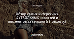 Обзор самых интересных ФУТБОЛЬНЫХ новостей и комментов за сегодня (16.06.2015) - Лучшие комментарии - Блоги - Sports.ru