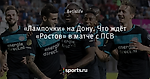 «Лампочки» на Дону. Что ждёт «Ростов» в матче с ПСВ