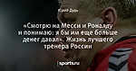 «Смотрю на Месси и Роналду и понимаю: я бы им еще больше денег давал». Жизнь лучшего тренера России