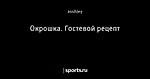 Окрошка. Гостевой рецепт