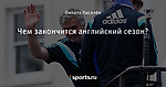 Чем закончится английский сезон?