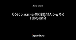 Обзор матча ФК ВОЛГА 0-4 ФК ГОРЬКИЙ