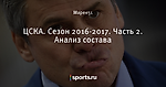 ЦСКА. Сезон 2016-2017. Часть 2. Анализ состава