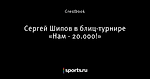 Сергей Шипов в блиц-турнире «Нам - 20.000!»
