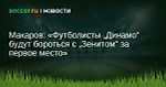 Макаров: «Футболисты «Динамо» будут бороться с «Зенитом» за первое место»