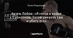 Артем Лобов: «Я готов к войне с Суонсоном. Готов умереть сам и убить его»