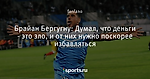 Брайан Бергугну: Думал, что деньги - это зло, и от них нужно поскорее избавляться