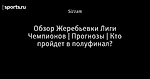 Обзор Жеребьевки Лиги Чемпионов | Прогнозы | Кто пройдет в полуфинал?