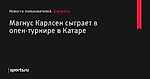 Магнус Карлсен сыграет в опен-турнире в Катаре - Новости пользователей - Шахматы - Новости пользователей - Прочие - Sports.ru