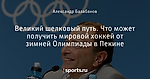 Великий шелковый путь. Что может получить мировой хоккей от зимней Олимпиады в Пекине