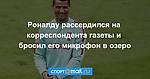 Роналду рассердился на корреспондента газеты и бросил его микрофон в озеро