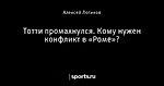 Тотти промахнулся. Кому нужен конфликт в «Роме»?