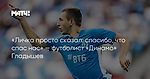 «Личка просто сказал: спасибо, что спас нас» — футболист «Динамо» Гладышев