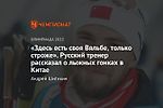 «Здесь есть своя Вяльбе, только строже». Русский тренер рассказал о лыжных гонках в Китае