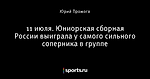 11 июля. Юниорская сборная России выиграла у самого сильного соперника в группе