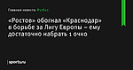 «Ростов» обогнал «Краснодар» в борьбе за Лигу Европы – ему достаточно набрать 1 очко - Футбол - Sports.ru
