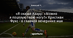 «Я сказал Азару: «Можно я поцелую твою ногу?» Кристиан Фукс - о главной вечеринке мая